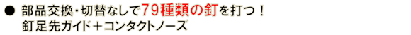 部品交換・切替なしで79種類の釘に対応! 部品交換・切替なしで79種類の釘に対応!